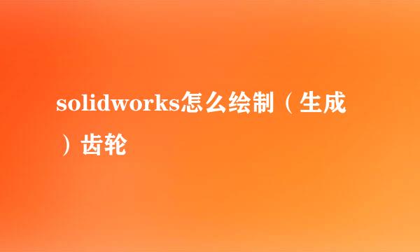 solidworks怎么绘制（生成）齿轮