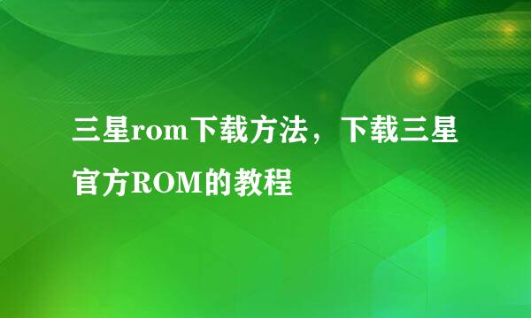 三星rom下载方法，下载三星官方ROM的教程