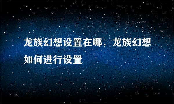 龙族幻想设置在哪，龙族幻想如何进行设置