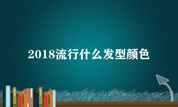 2018流行什么发型颜色