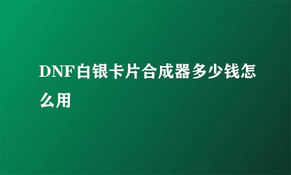 DNF白银卡片合成器多少钱怎么用