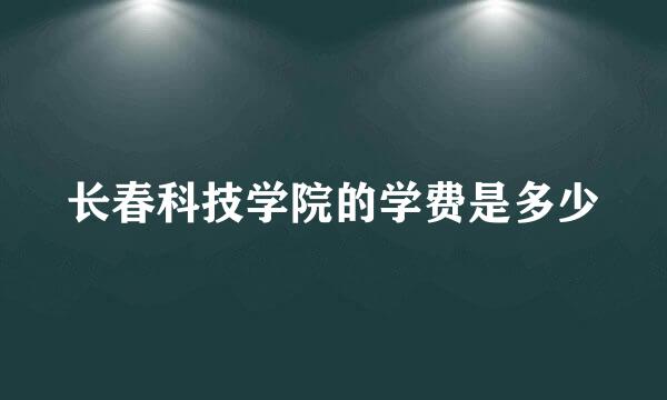 长春科技学院的学费是多少