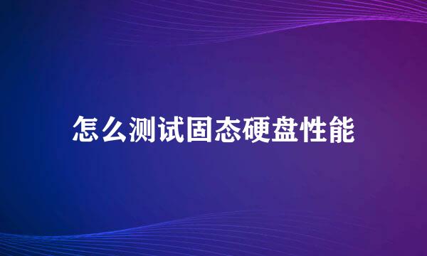 怎么测试固态硬盘性能