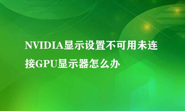 NVIDIA显示设置不可用未连接GPU显示器怎么办