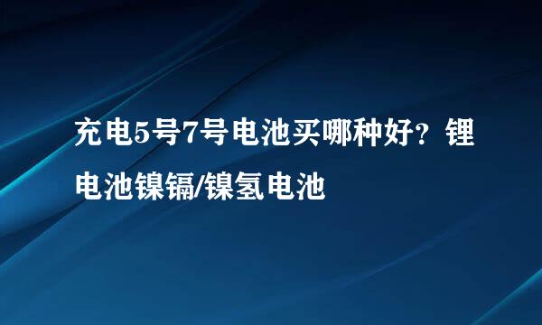 充电5号7号电池买哪种好？锂电池镍镉/镍氢电池