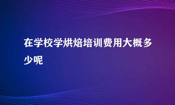 在学校学烘焙培训费用大概多少呢