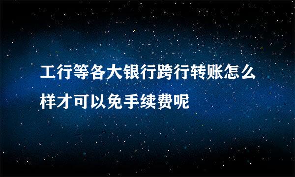 工行等各大银行跨行转账怎么样才可以免手续费呢