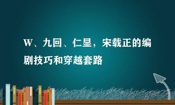 W、九回、仁显，宋载正的编剧技巧和穿越套路