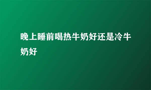 晚上睡前喝热牛奶好还是冷牛奶好