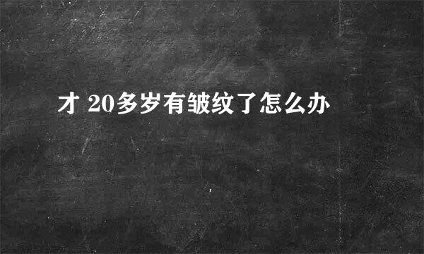 才 20多岁有皱纹了怎么办