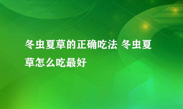 冬虫夏草的正确吃法 冬虫夏草怎么吃最好