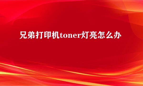 兄弟打印机toner灯亮怎么办