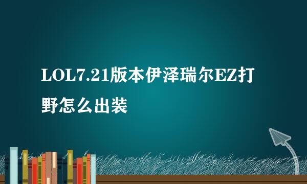 LOL7.21版本伊泽瑞尔EZ打野怎么出装