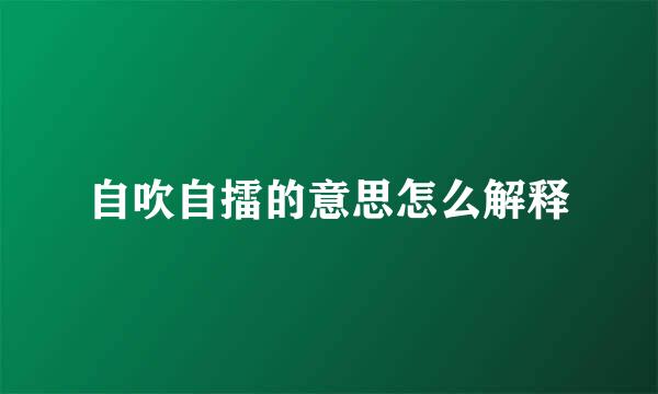 自吹自擂的意思怎么解释