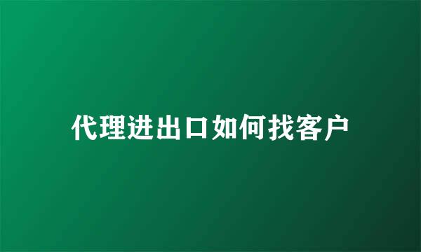 代理进出口如何找客户