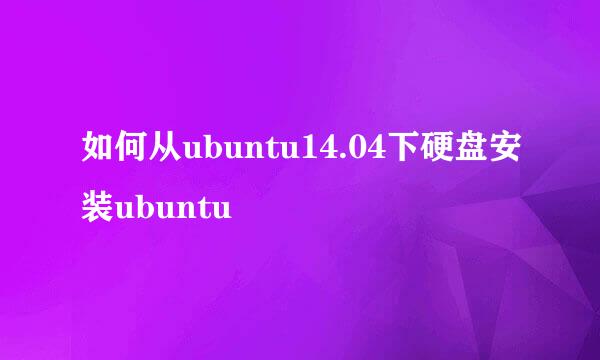 如何从ubuntu14.04下硬盘安装ubuntu