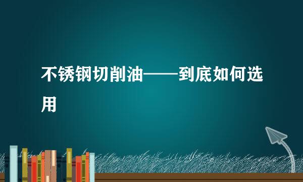 不锈钢切削油——到底如何选用