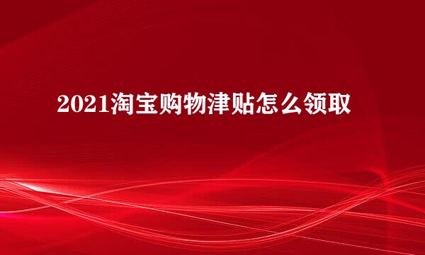 2021淘宝购物津贴怎么领取