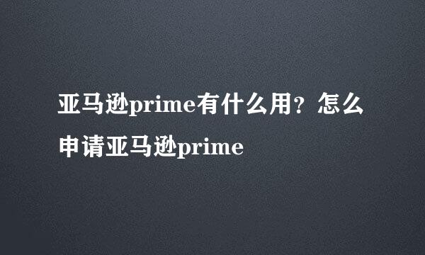 亚马逊prime有什么用？怎么申请亚马逊prime