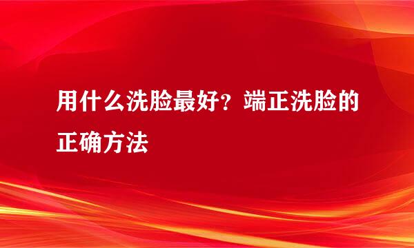 用什么洗脸最好？端正洗脸的正确方法