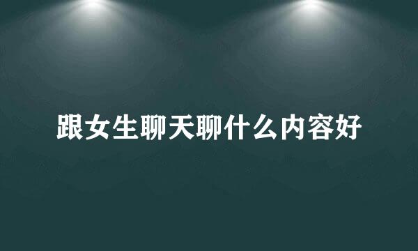 跟女生聊天聊什么内容好