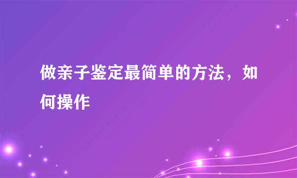 做亲子鉴定最简单的方法，如何操作