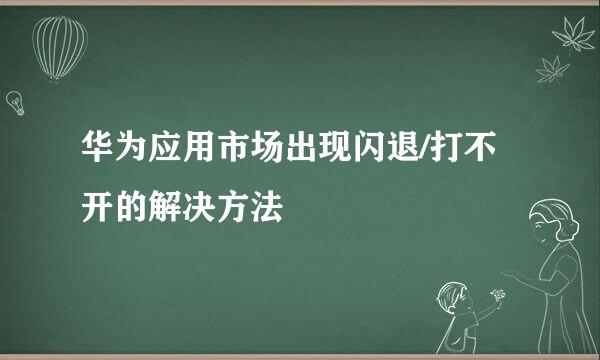 华为应用市场出现闪退/打不开的解决方法