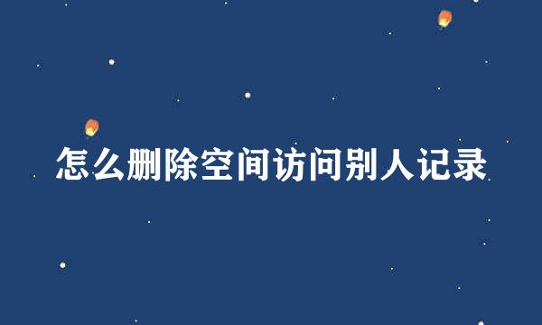 怎么删除空间访问别人记录