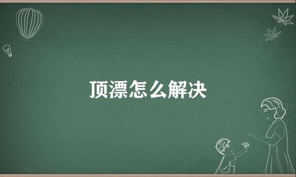 顶漂怎么解决