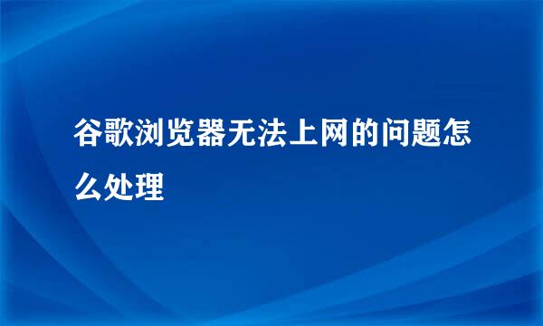 谷歌浏览器无法上网的问题怎么处理