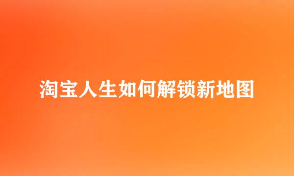 淘宝人生如何解锁新地图