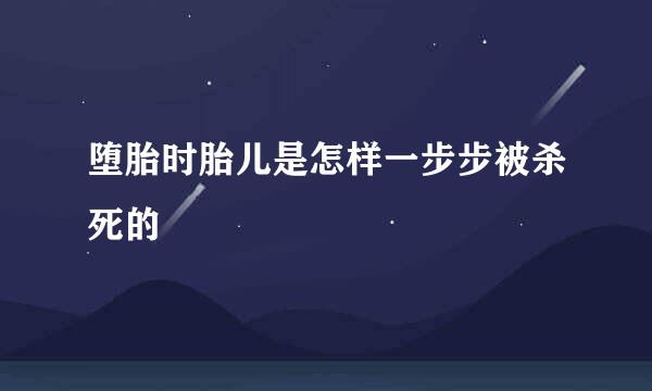 堕胎时胎儿是怎样一步步被杀死的