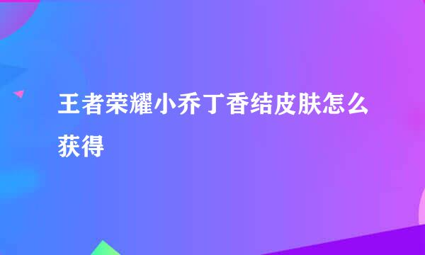 王者荣耀小乔丁香结皮肤怎么获得