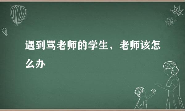 遇到骂老师的学生，老师该怎么办