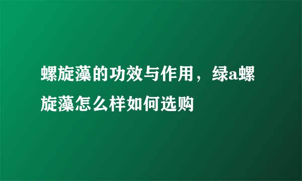 螺旋藻的功效与作用，绿a螺旋藻怎么样如何选购