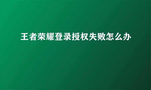 王者荣耀登录授权失败怎么办