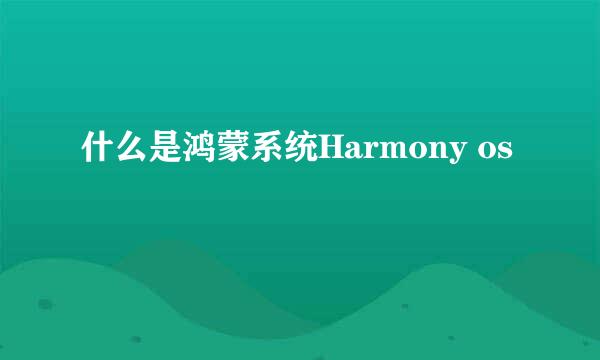 什么是鸿蒙系统Harmony os