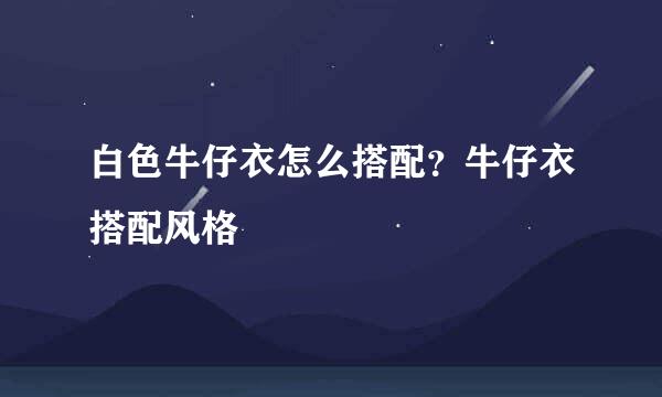 白色牛仔衣怎么搭配？牛仔衣搭配风格