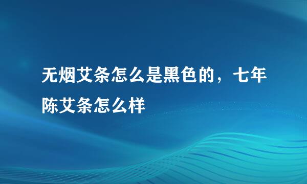 无烟艾条怎么是黑色的，七年陈艾条怎么样