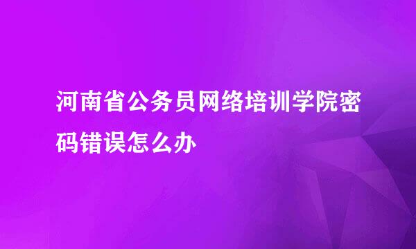 河南省公务员网络培训学院密码错误怎么办