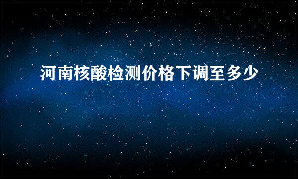 河南核酸检测价格下调至多少