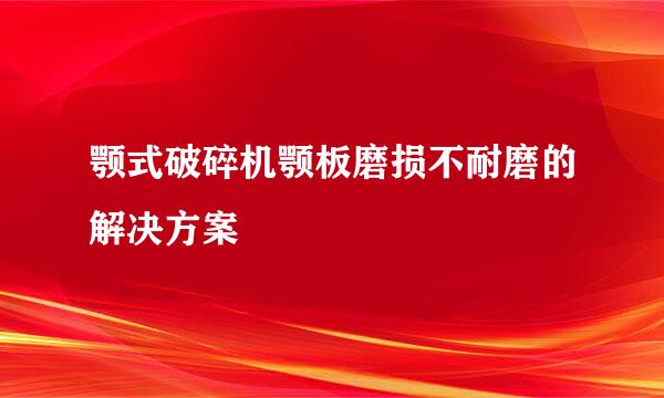 颚式破碎机颚板磨损不耐磨的解决方案