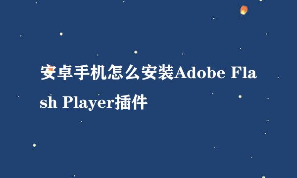 安卓手机怎么安装Adobe Flash Player插件