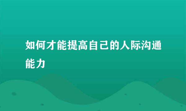 如何才能提高自己的人际沟通能力