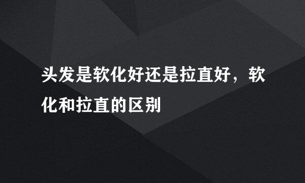 头发是软化好还是拉直好，软化和拉直的区别