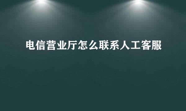 电信营业厅怎么联系人工客服