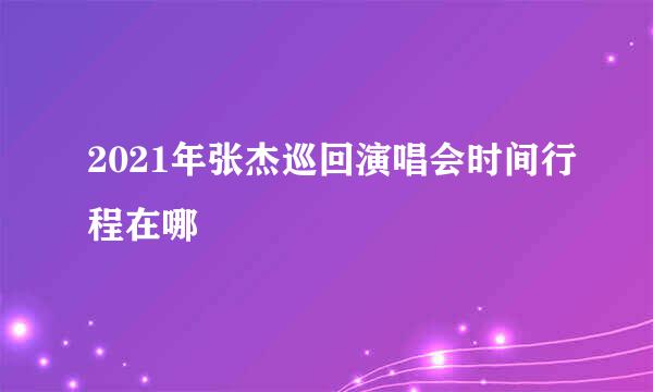 2021年张杰巡回演唱会时间行程在哪