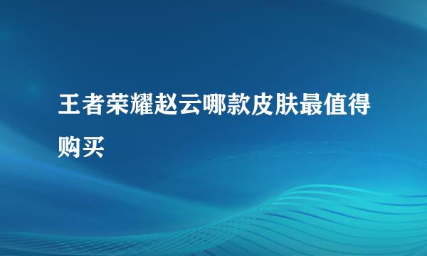 王者荣耀赵云哪款皮肤最值得购买