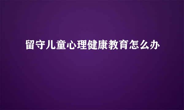 留守儿童心理健康教育怎么办