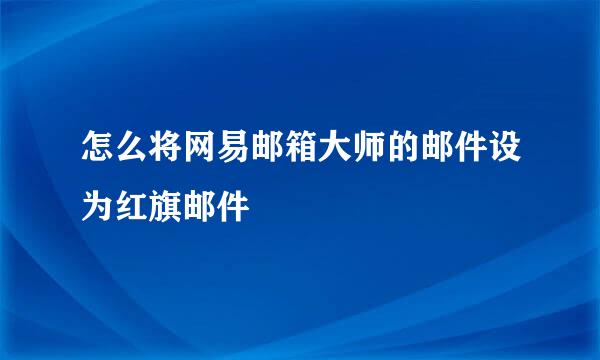 怎么将网易邮箱大师的邮件设为红旗邮件